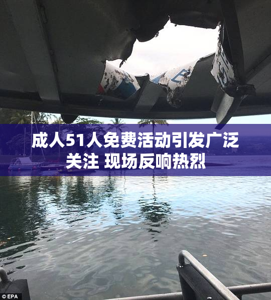 成人51人免费活动引发广泛关注 现场反响热烈