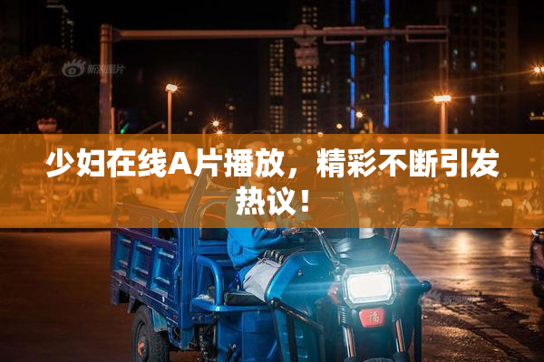 少妇在线A片播放，精彩不断引发热议！
