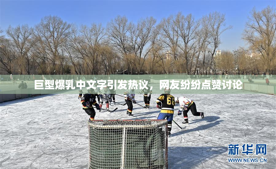 巨型爆乳中文字引发热议，网友纷纷点赞讨论