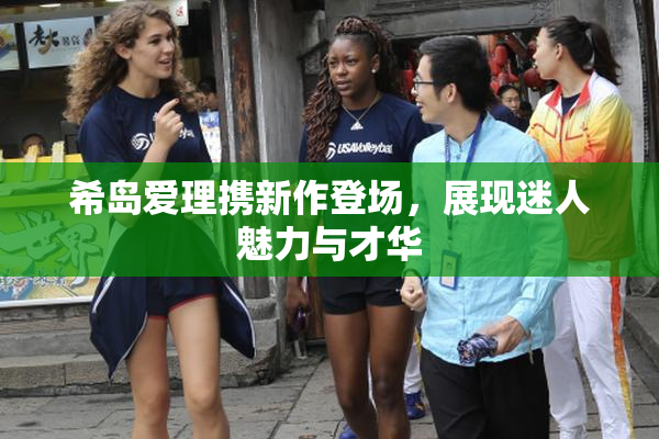 希岛爱理携新作登场，展现迷人魅力与才华