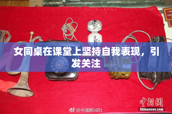 女同桌在课堂上坚持自我表现，引发关注