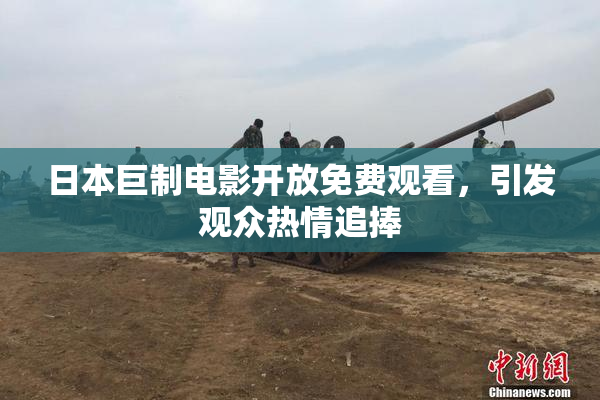 日本巨制电影开放免费观看，引发观众热情追捧