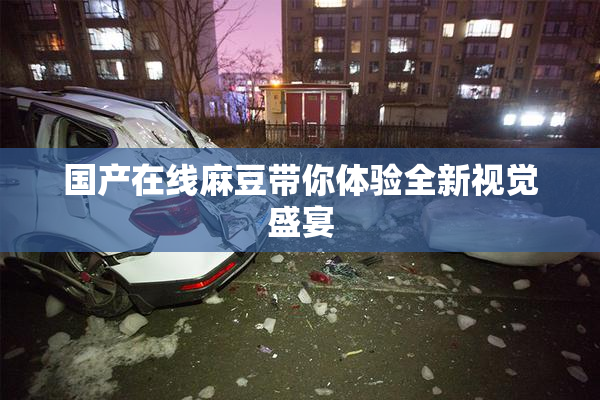 国产在线麻豆带你体验全新视觉盛宴