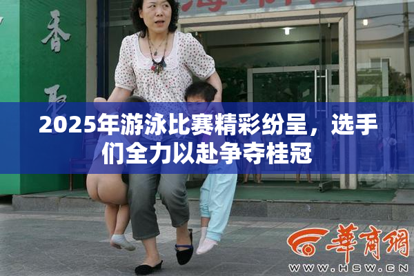 2025年游泳比赛精彩纷呈，选手们全力以赴争夺桂冠