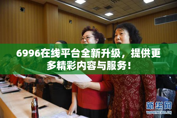 6996在线平台全新升级，提供更多精彩内容与服务！