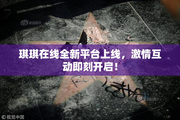 琪琪在线全新平台上线，激情互动即刻开启！