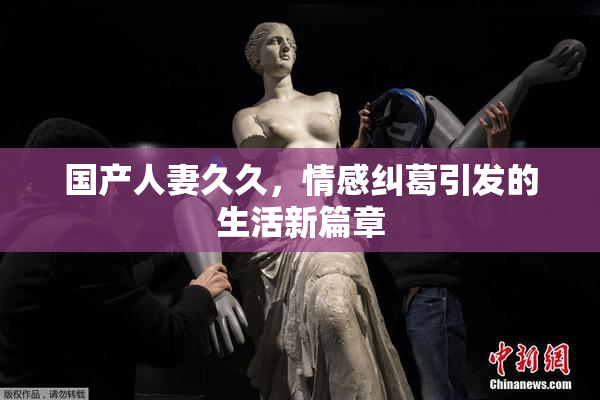 国产人妻久久，情感纠葛引发的生活新篇章