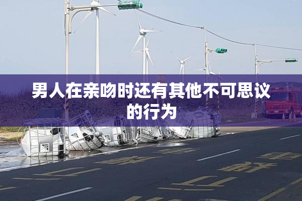 男人在亲吻时还有其他不可思议的行为