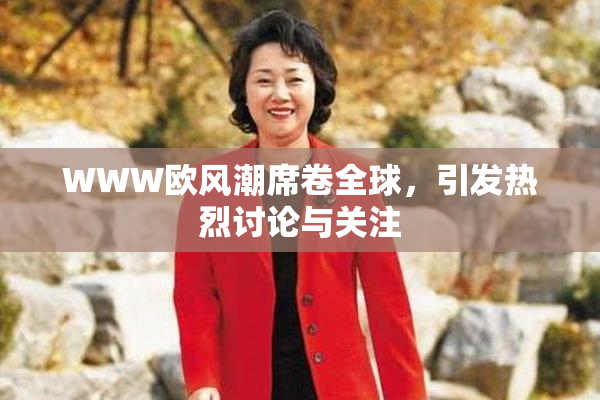 WWW欧风潮席卷全球，引发热烈讨论与关注