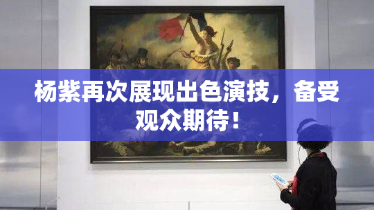 杨紫再次展现出色演技，备受观众期待！