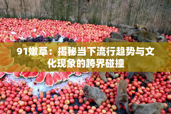 91嫩草：揭秘当下流行趋势与文化现象的跨界碰撞