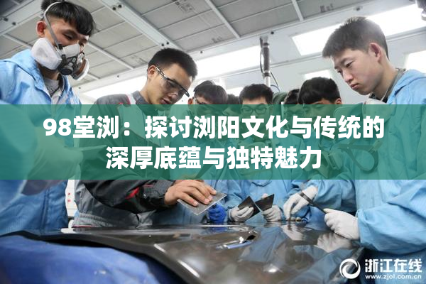 98堂浏：探讨浏阳文化与传统的深厚底蕴与独特魅力