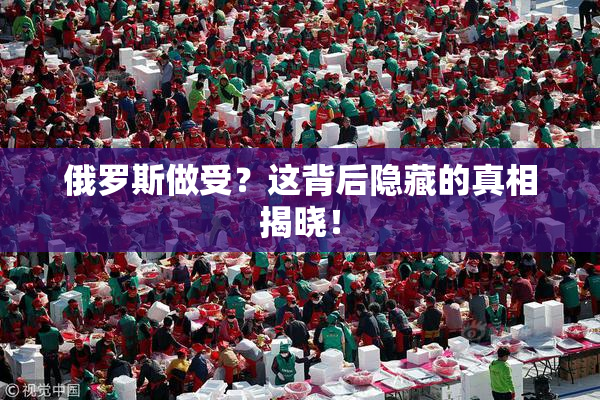 俄罗斯做受？这背后隐藏的真相揭晓！