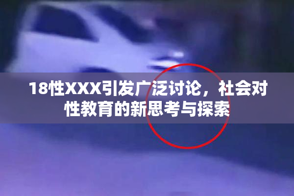 18性XXX引发广泛讨论，社会对性教育的新思考与探索