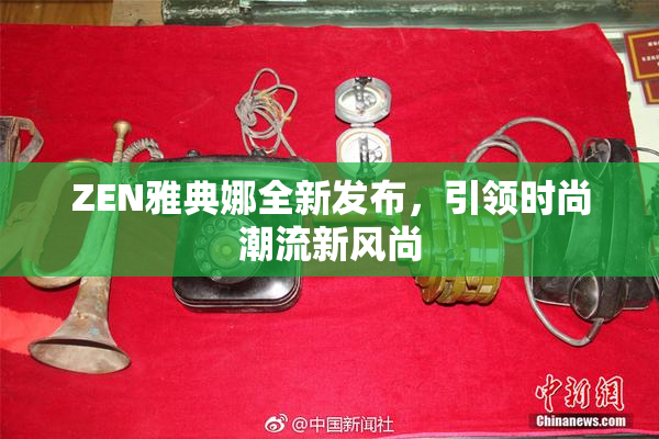 ZEN雅典娜全新发布，引领时尚潮流新风尚