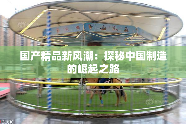 国产精品新风潮：探秘中国制造的崛起之路