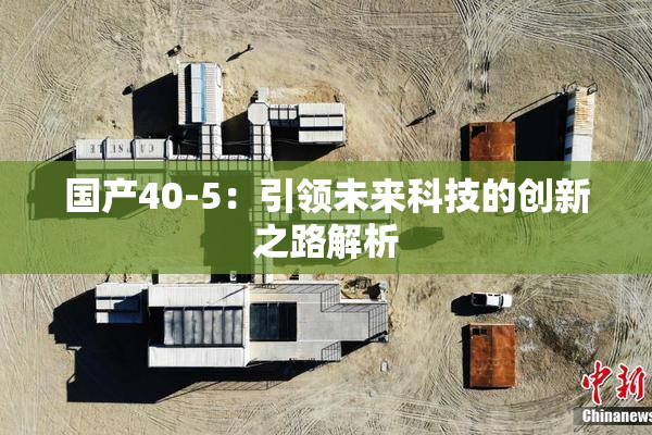 国产40-5：引领未来科技的创新之路解析