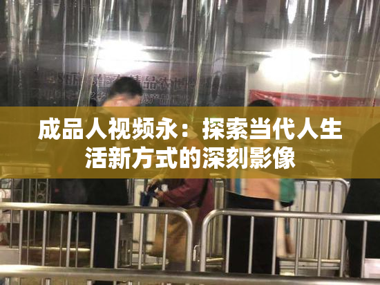 成品人视频永：探索当代人生活新方式的深刻影像