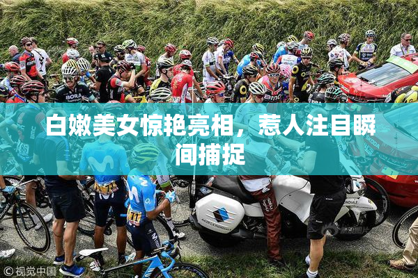 白嫩美女惊艳亮相，惹人注目瞬间捕捉