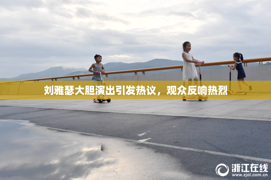 刘雅瑟大胆演出引发热议，观众反响热烈