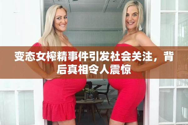 变态女榨精事件引发社会关注，背后真相令人震惊