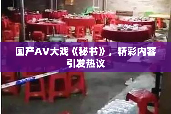 国产AV大戏《秘书》，精彩内容引发热议