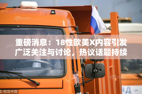 重磅消息：18性欧美X内容引发广泛关注与讨论，热议话题持续升温！