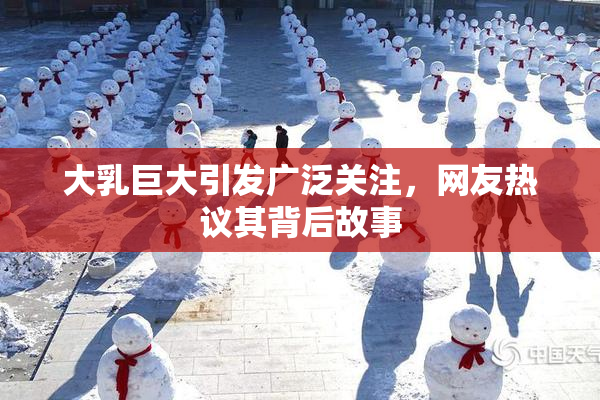 大乳巨大引发广泛关注，网友热议其背后故事