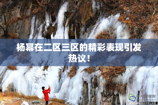 杨幂在二区三区的精彩表现引发热议！