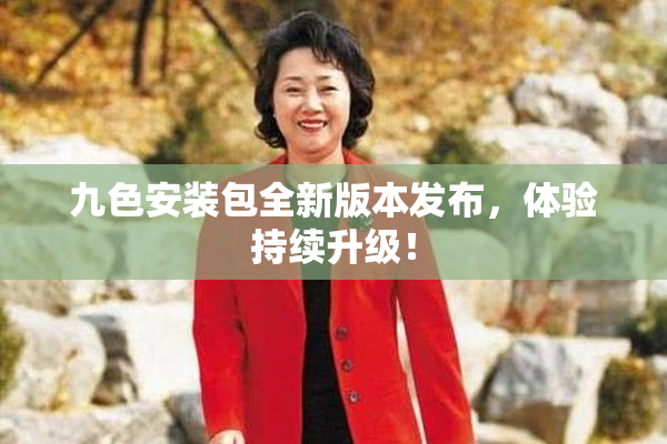 九色安装包全新版本发布，体验持续升级！