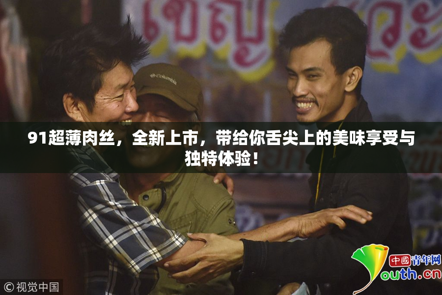 91超薄肉丝，全新上市，带给你舌尖上的美味享受与独特体验！
