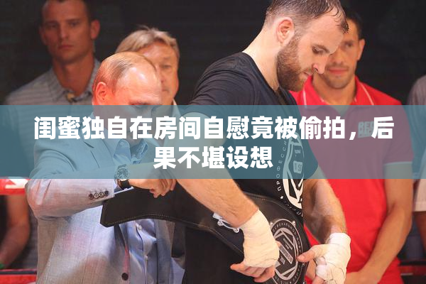 闺蜜独自在房间自慰竟被偷拍，后果不堪设想