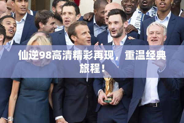 仙逆98高清精彩再现，重温经典旅程！