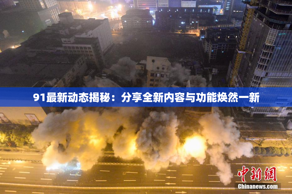 91最新动态揭秘：分享全新内容与功能焕然一新