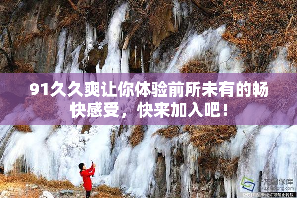 91久久爽让你体验前所未有的畅快感受，快来加入吧！