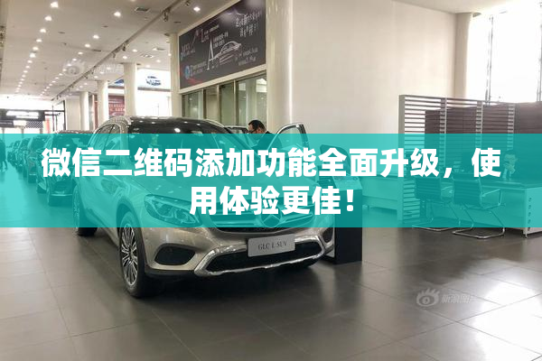 微信二维码添加功能全面升级，使用体验更佳！