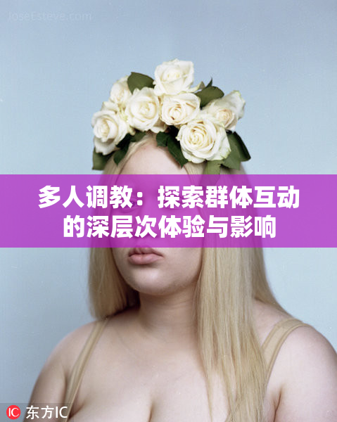 多人调教：探索群体互动的深层次体验与影响