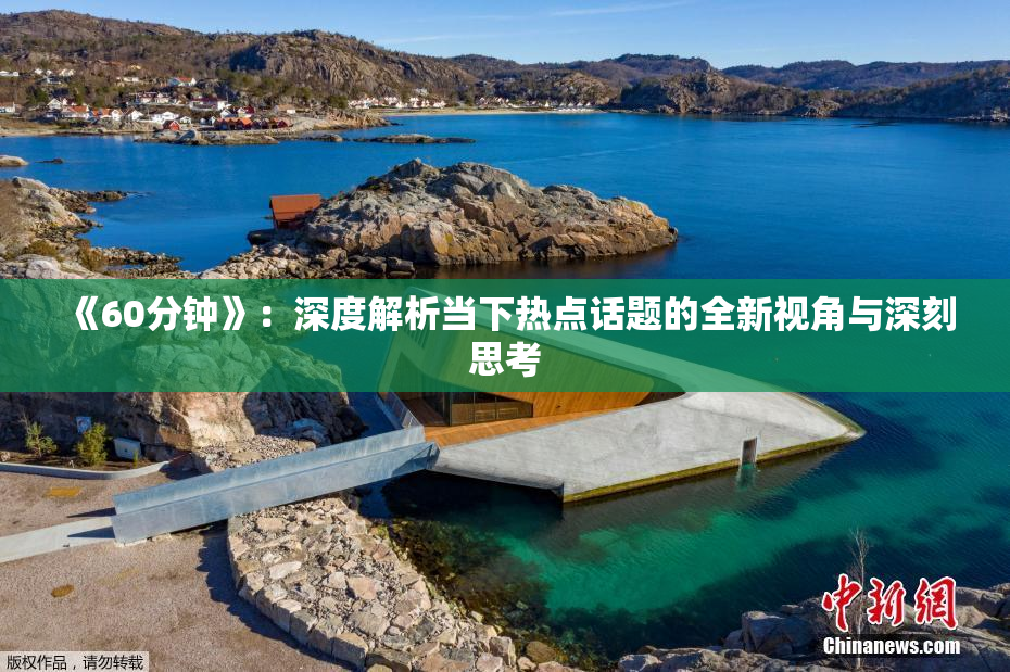 《60分钟》：深度解析当下热点话题的全新视角与深刻思考