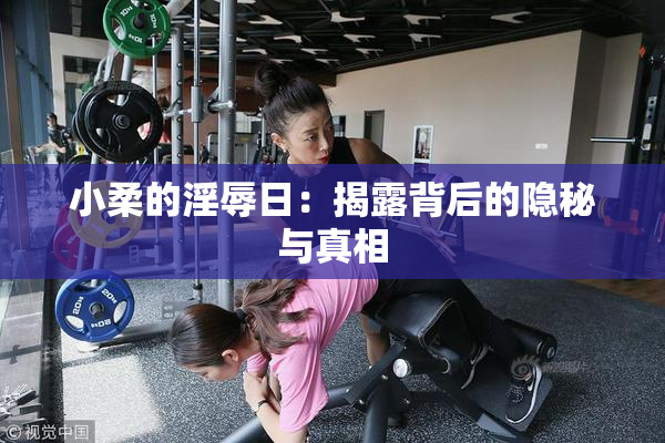 小柔的淫辱日：揭露背后的隐秘与真相