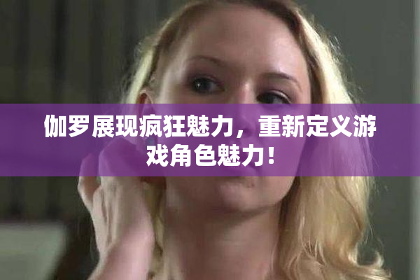伽罗展现疯狂魅力，重新定义游戏角色魅力！