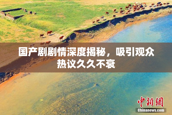 国产剧剧情深度揭秘，吸引观众热议久久不衰