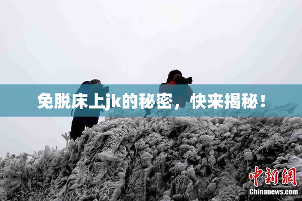 免脱床上jk的秘密，快来揭秘！