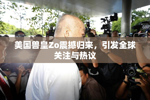 美国兽皇Zo震撼归来，引发全球关注与热议