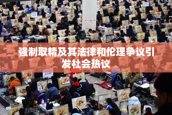 强制取精及其法律和伦理争议引发社会热议