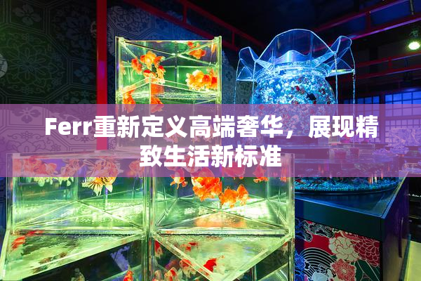 Ferr重新定义高端奢华，展现精致生活新标准