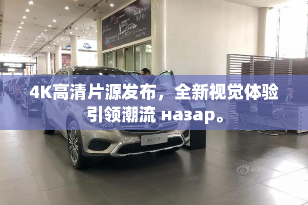 4K高清片源发布，全新视觉体验引领潮流 назар。