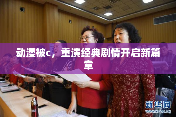 动漫被c，重演经典剧情开启新篇章