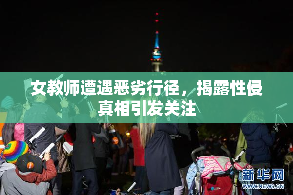 女教师遭遇恶劣行径，揭露性侵真相引发关注