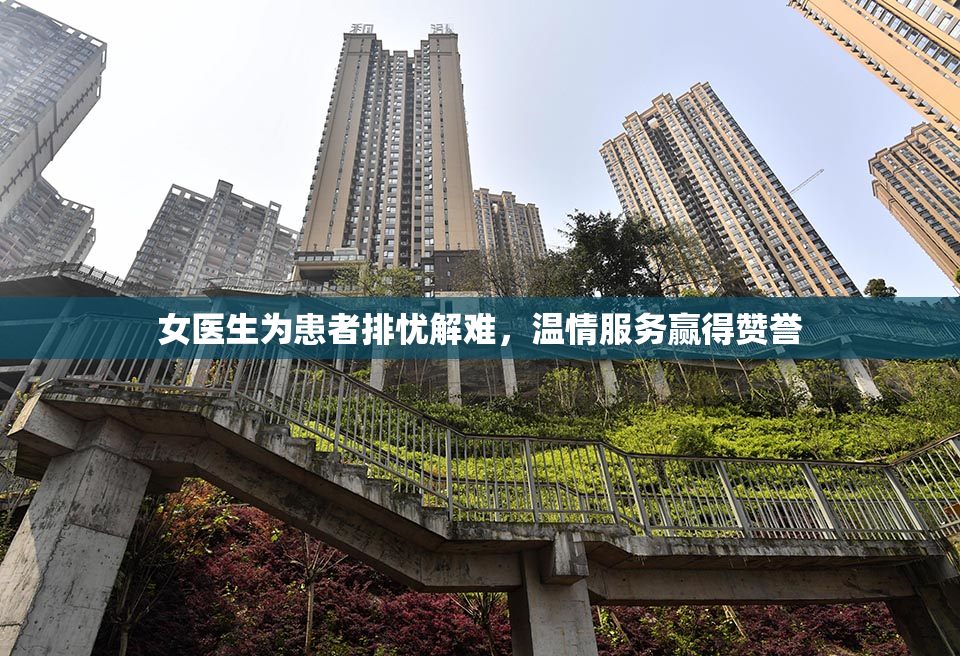 女医生为患者排忧解难，温情服务赢得赞誉