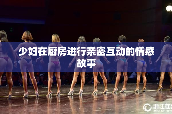 少妇在厨房进行亲密互动的情感故事